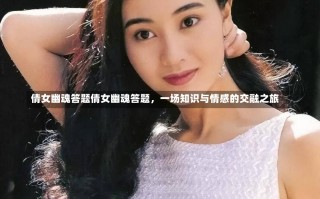 倩女幽魂答题倩女幽魂答题，一场知识与情感的交融之旅