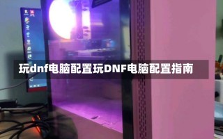 玩dnf电脑配置玩DNF电脑配置指南