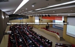 吉林工商学院学什么的吉林工商学院的专业特色与学术风貌，探究学院的教育内容与方向