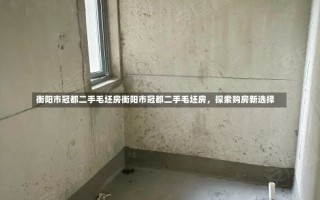 衡阳市冠都二手毛坯房衡阳市冠都二手毛坯房，探索购房新选择