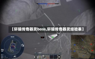 【轩辕传奇器灵boss,轩辕传奇器灵经验表】