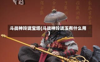 斗战神玲珑宝塔(斗战神玲珑玉有什么用)