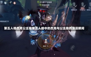 第五人格杰克公主抱第五人格中的杰克与公主抱的浪漫瞬间