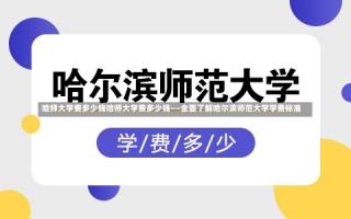 哈师大学费多少钱哈师大学费多少钱——全面了解哈尔滨师范大学学费标准