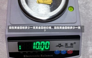 现在黄金回收多少一克黄金回收价格，现在黄金回收多少一克？