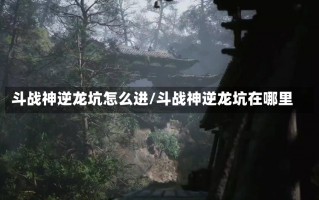 斗战神逆龙坑怎么进/斗战神逆龙坑在哪里