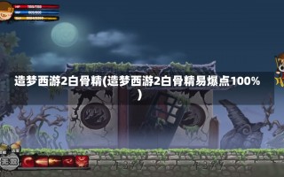 造梦西游2白骨精(造梦西游2白骨精易爆点100%)