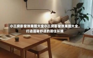 小三房卧室效果图大全小三房卧室效果图大全，打造温馨舒适的居住环境