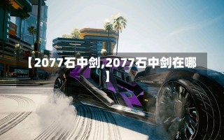 【2077石中剑,2077石中剑在哪】