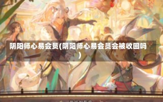 阴阳师心易会员(阴阳师心易会员会被收回吗)