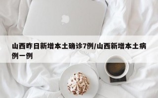 山西昨日新增本土确诊7例/山西新增本土病例一例