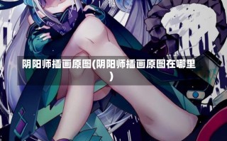 阴阳师插画原图(阴阳师插画原图在哪里)