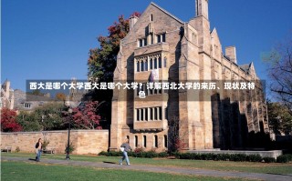 西大是哪个大学西大是哪个大学？详解西北大学的来历、现状及特色