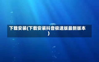 下载安装(下载安装抖音极速版最新版本)