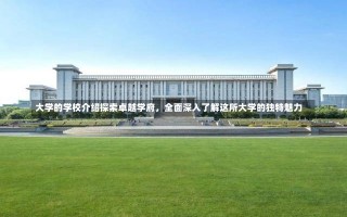 大学的学校介绍探索卓越学府，全面深入了解这所大学的独特魅力