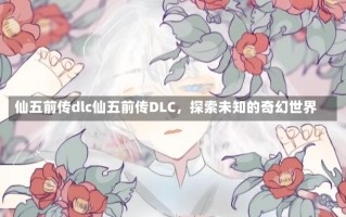 仙五前传dlc仙五前传DLC，探索未知的奇幻世界