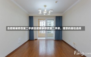 合肥精装修四室二手房合肥精装修四室二手房，理想的居住选择