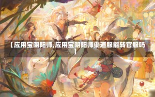 【应用宝阴阳师,应用宝阴阳师渠道服能转官服吗】