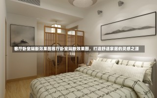 客厅卧室隔断效果图客厅卧室隔断效果图，打造舒适家居的灵感之源