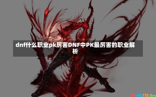 dnf什么职业pk厉害DNF中PK最厉害的职业解析