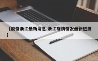 【疫情浙江最新消息,浙江疫情情况最新进展】