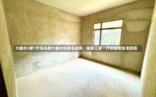 六盘水3室1厅毛坯房六盘水优质毛坯房，探索三室一厅的理想生活空间