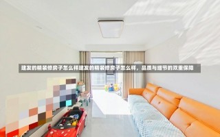 建发的精装修房子怎么样建发的精装修房子怎么样，品质与细节的双重保障