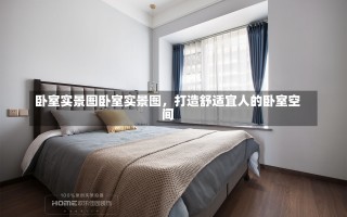 卧室实景图卧室实景图，打造舒适宜人的卧室空间