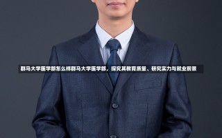 群马大学医学部怎么样群马大学医学部，探究其教育质量、研究实力与就业前景