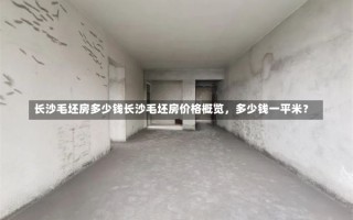 长沙毛坯房多少钱长沙毛坯房价格概览，多少钱一平米？