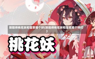 阴阳师桃花妖和莹草哪个好(阴阳师桃花妖和莹草哪个好打)