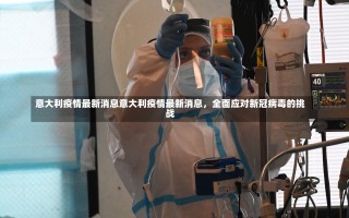 意大利疫情最新消息意大利疫情最新消息，全面应对新冠病毒的挑战