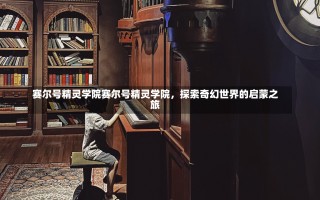 赛尔号精灵学院赛尔号精灵学院，探索奇幻世界的启蒙之旅