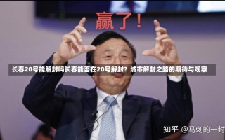 长春20号能解封吗长春能否在20号解封？城市解封之路的期待与观察