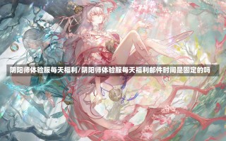 阴阳师体验服每天福利/阴阳师体验服每天福利邮件时间是固定的吗