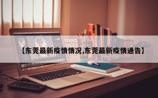 【东莞最新疫情情况,东莞最新疫情通告】