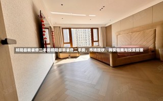 祁阳县精装修二手房祁阳县精装修二手房，市场现状、购买指南与投资前景