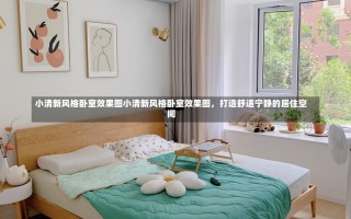 小清新风格卧室效果图小清新风格卧室效果图，打造舒适宁静的居住空间