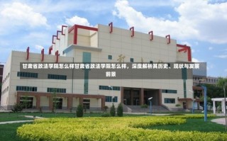 甘肃省政法学院怎么样甘肃省政法学院怎么样，深度解析其历史、现状与发展前景