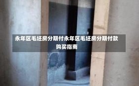 永年区毛坯房分期付永年区毛坯房分期付款购买指南