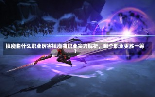 镇魔曲什么职业厉害镇魔曲职业实力解析，哪个职业更胜一筹？