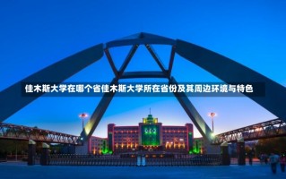 佳木斯大学在哪个省佳木斯大学所在省份及其周边环境与特色