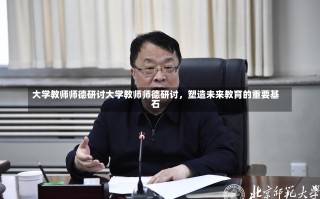 大学教师师德研讨大学教师师德研讨，塑造未来教育的重要基石