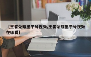 【王者荣耀墨子号视频,王者荣耀墨子号视频在哪看】