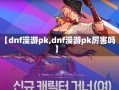 【dnf漫游pk,dnf漫游pk厉害吗】