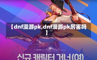 【dnf漫游pk,dnf漫游pk厉害吗】