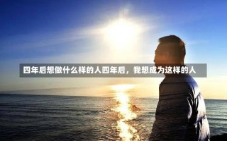 四年后想做什么样的人四年后，我想成为这样的人