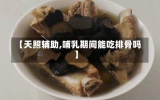 【天照辅助,哺乳期间能吃排骨吗】