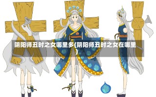 阴阳师丑时之女哪里多(阴阳师丑时之女在哪里)