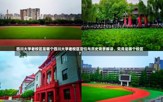 四川大学老校区是哪个四川大学老校区定位与历史背景解读，究竟是哪个校区？